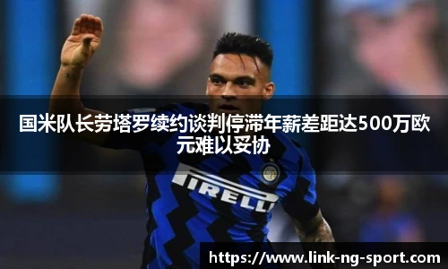 国米队长劳塔罗续约谈判停滞年薪差距达500万欧元难以妥协