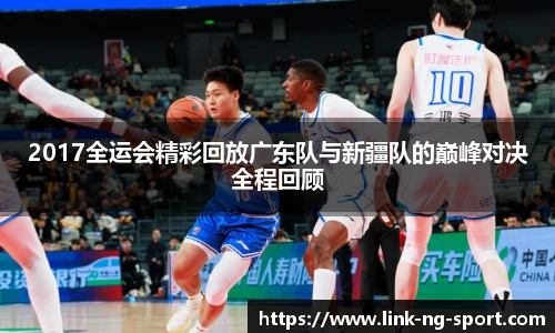 2017全运会精彩回放广东队与新疆队的巅峰对决全程回顾