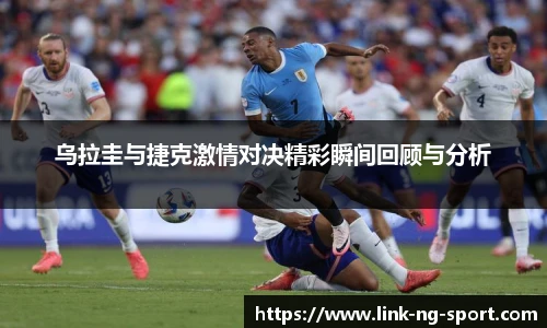 乌拉圭与捷克激情对决精彩瞬间回顾与分析