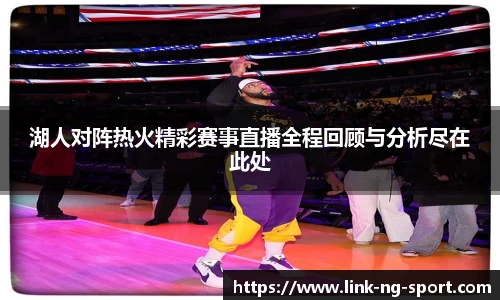 湖人对阵热火精彩赛事直播全程回顾与分析尽在此处