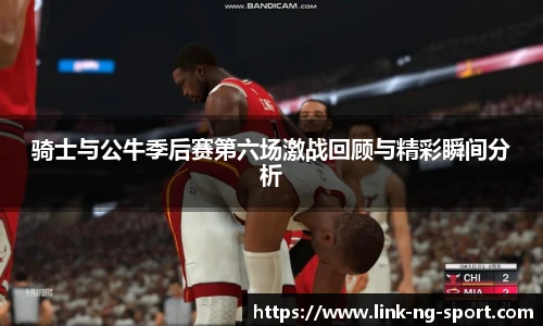 骑士与公牛季后赛第六场激战回顾与精彩瞬间分析