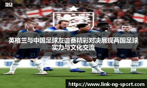 英格兰与中国足球友谊赛精彩对决展现两国足球实力与文化交流