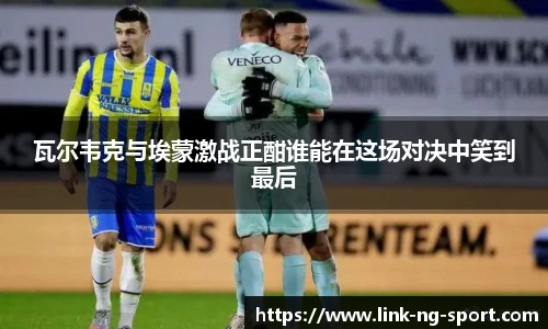 瓦尔韦克与埃蒙激战正酣谁能在这场对决中笑到最后