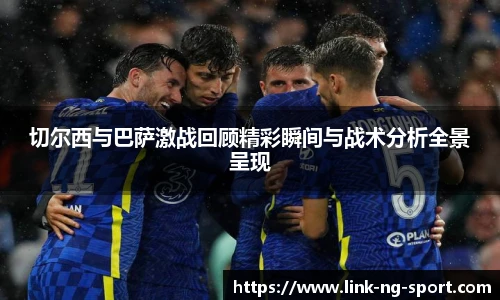 切尔西与巴萨激战回顾精彩瞬间与战术分析全景呈现